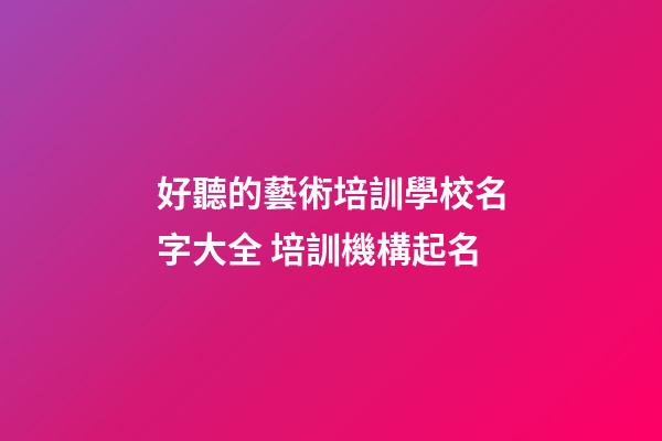 好聽的藝術培訓學校名字大全 培訓機構起名